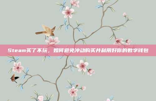 Steam买了不玩,如何避免冲动购买并利用好你的数字钱包