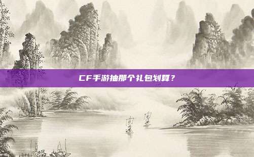 CF手游抽那个礼包划算?