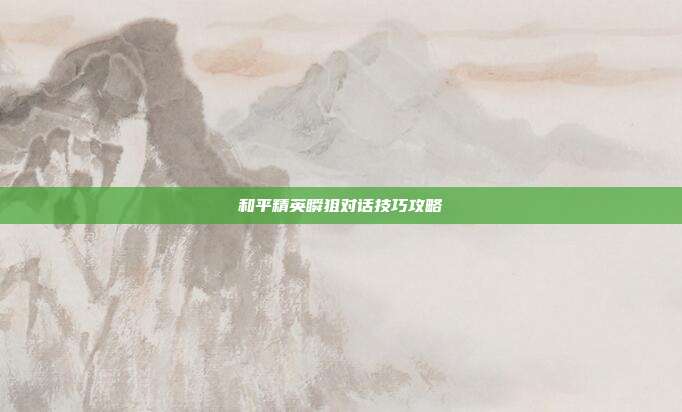 和平精英瞬狙对话技巧攻略