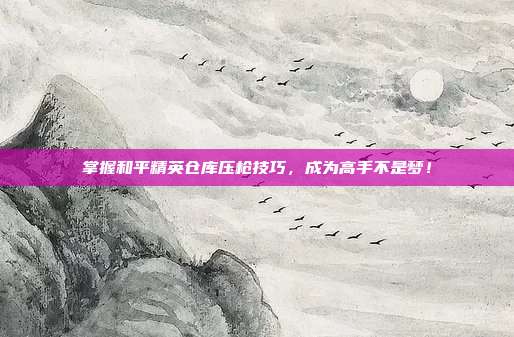掌握和平精英仓库压枪技巧,成为高手不是梦!