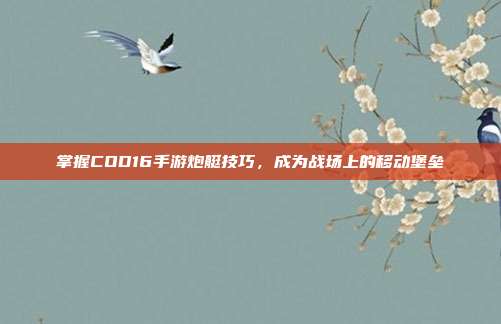 掌握COD16手游炮艇技巧,成为战场上的移动堡垒