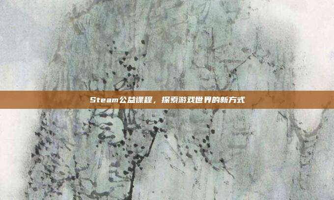 Steam公益课程,探索游戏世界的新方式