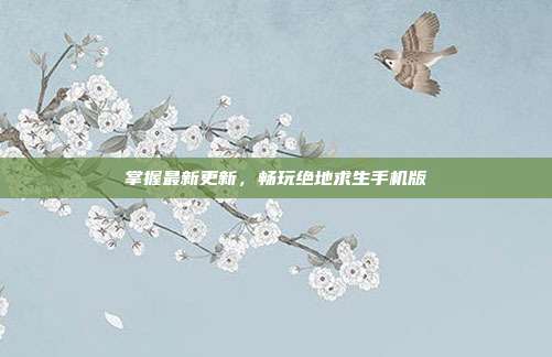 掌握最新更新,畅玩绝地求生手机版