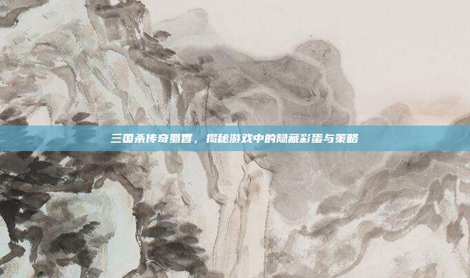 三国杀传奇蜀香，揭秘游戏中的隐藏彩蛋与策略