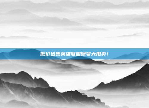 低价出售英雄联盟账号大甩卖!