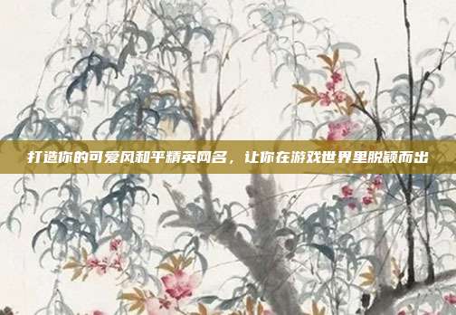 打造你的可爱风和平精英网名，让你在游戏世界里脱颖而出