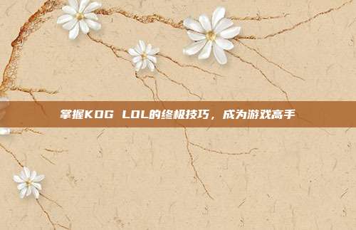 掌握KOG LOL的终极技巧，成为游戏高手