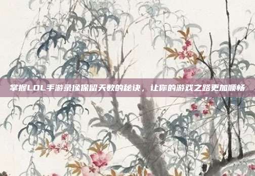 掌握LOL手游录像保留天数的秘诀，让你的游戏之路更加顺畅