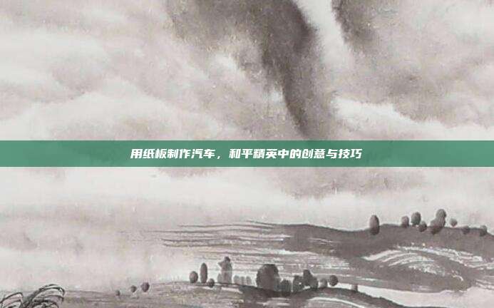 用纸板制作汽车,和平精英中的创意与技巧