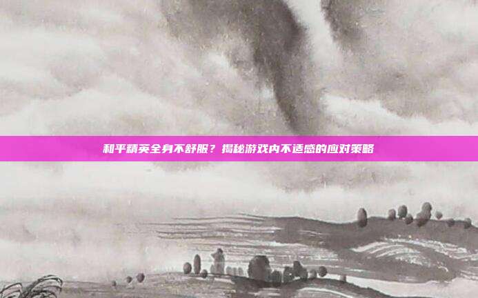和平精英全身不舒服?揭秘游戏内不适感的应对策略