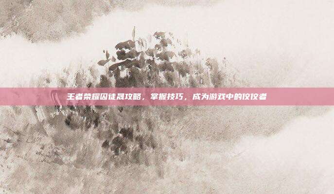 王者荣耀囚徒晟攻略,掌握技巧,成为游戏中的佼佼者