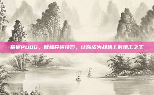 掌握PUBG,鼠标开镜技巧,让你成为战场上的狙击之王