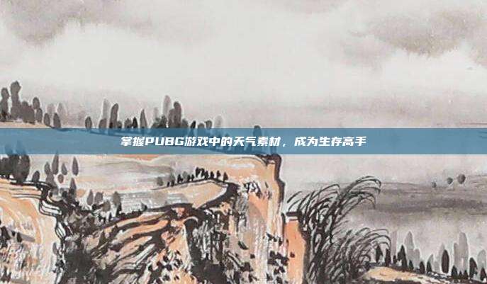 掌握PUBG游戏中的天气素材,成为生存高手