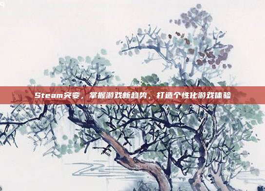 Steam突变,掌握游戏新趋势,打造个性化游戏体验