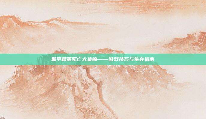 和平精英死亡大集锦——游戏技巧与生存指南