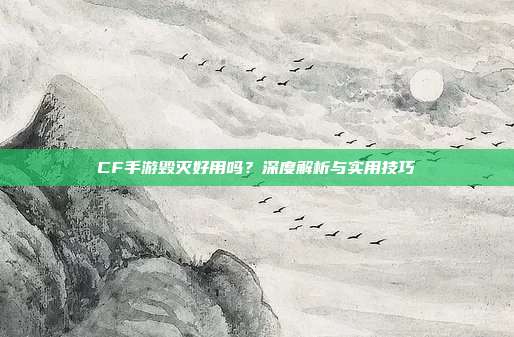 CF手游毁灭好用吗?深度解析与实用技巧
