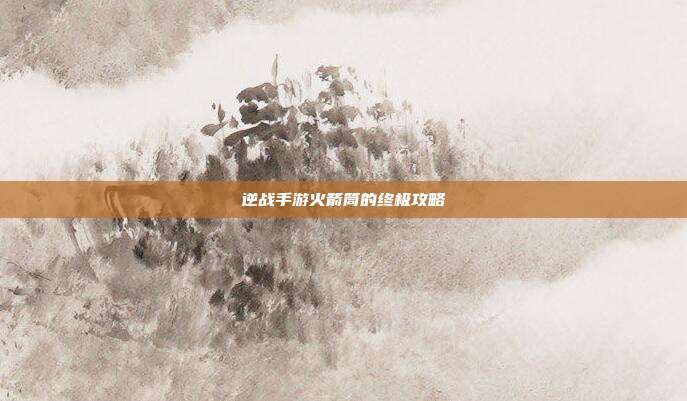 逆战手游火箭筒的终极攻略