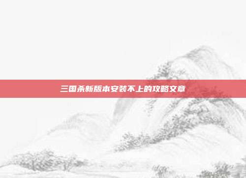 三国杀新版本安装不上的攻略文章