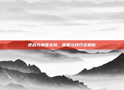逆战天神谱关闭,策略与技巧全解析