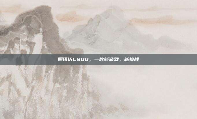 腾讯仿CSGO,一款新游戏,新挑战