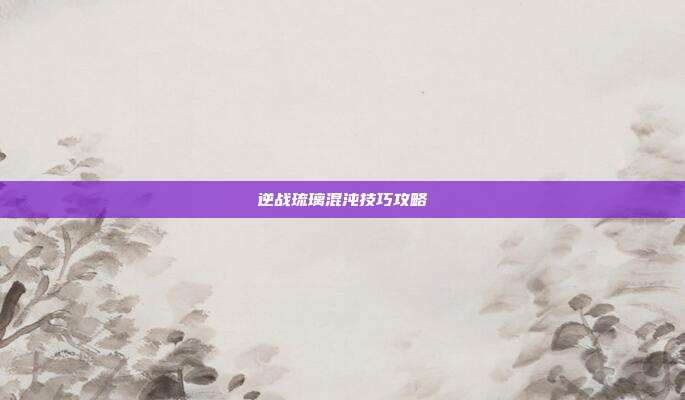 逆战琉璃混沌技巧攻略