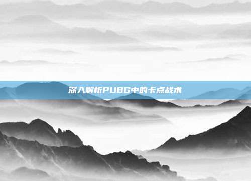 深入解析PUBG中的卡点战术