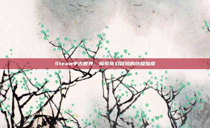 Steam中古世界,探索奇幻冒险的终极指南