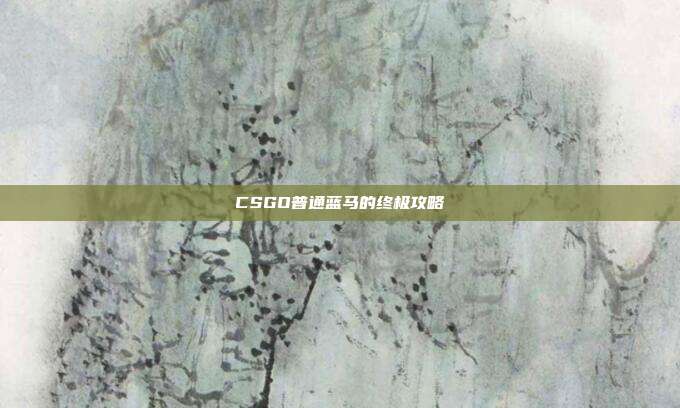 CSGO普通蓝马的终极攻略