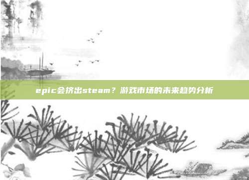epic会挤出steam?游戏市场的未来趋势分析