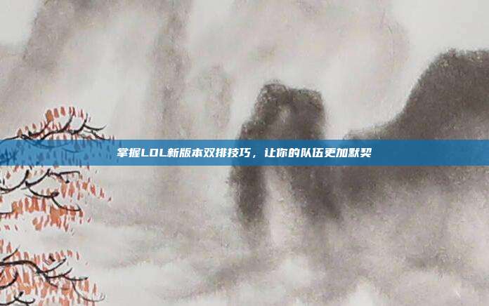 掌握LOL新版本双排技巧,让你的队伍更加默契