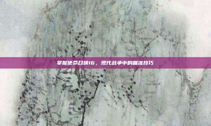 掌握使命召唤16，现代战争中的瞄准技巧