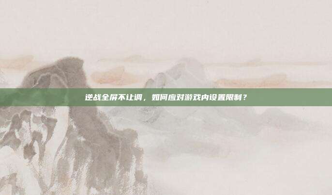 逆战全屏不让调，如何应对游戏内设置限制？