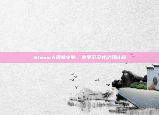 Steam大屏幕电脑，享受沉浸式游戏体验