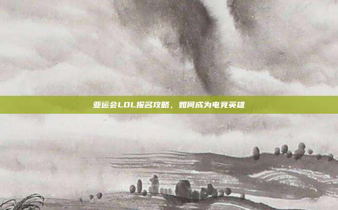 亚运会LOL报名攻略,如何成为电竞英雄