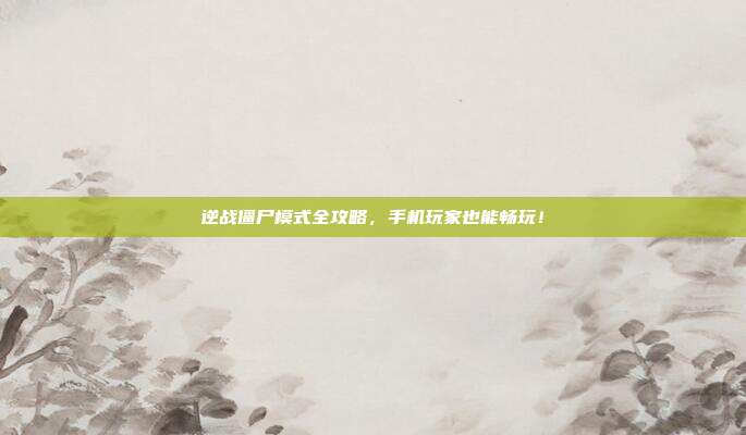 逆战僵尸模式全攻略,手机玩家也能畅玩!