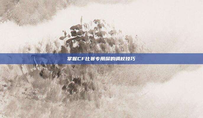 掌握CF比赛专用屏的调校技巧