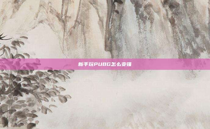新手玩PUBG怎么变强