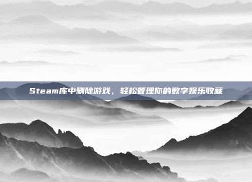 Steam库中删除游戏,轻松管理你的数字娱乐收藏