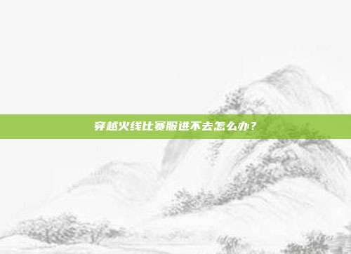 穿越火线比赛服进不去怎么办?