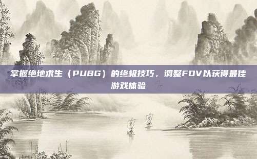 掌握绝地求生(PUBG)的终极技巧,调整FOV以获得最佳游戏体验