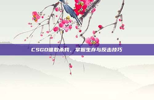 CSGO谁敢杀我,掌握生存与反击技巧