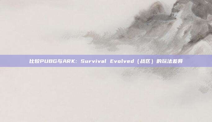 比较PUBG与ARK: Survival Evolved(战区)的玩法差异