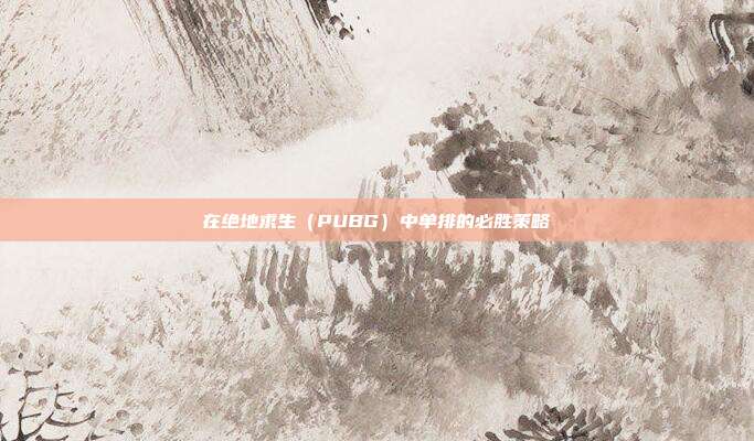 在绝地求生(PUBG)中单排的必胜策略