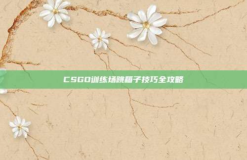 CSGO训练场跳箱子技巧全攻略