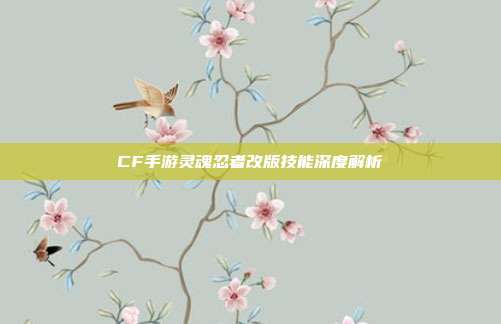 CF手游灵魂忍者改版技能深度解析