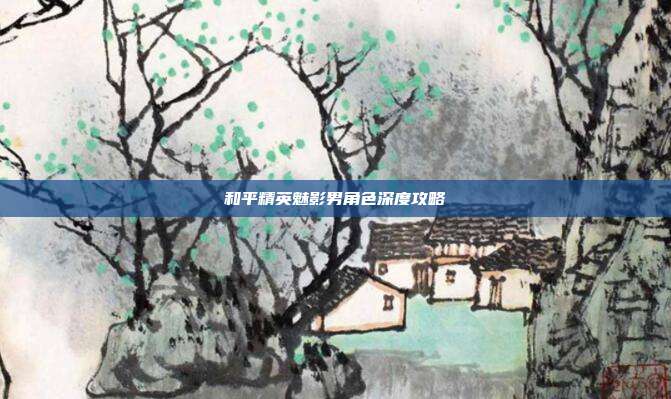 和平精英魅影男角色深度攻略