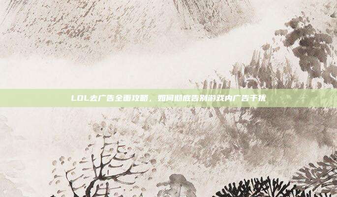 LOL去广告全面攻略,如何彻底告别游戏内广告干扰