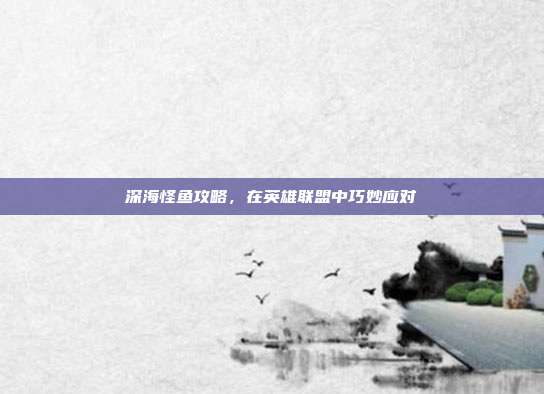 深海怪鱼攻略,在英雄联盟中巧妙应对