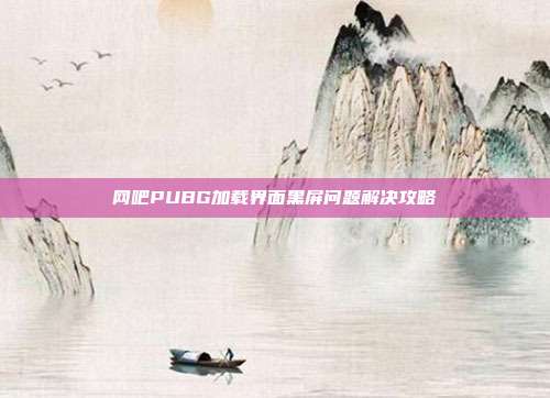 网吧PUBG加载界面黑屏问题解决攻略