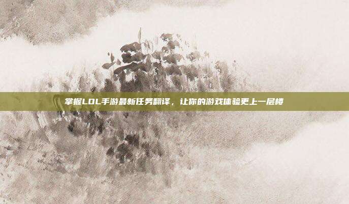 掌握LOL手游最新任务翻译,让你的游戏体验更上一层楼